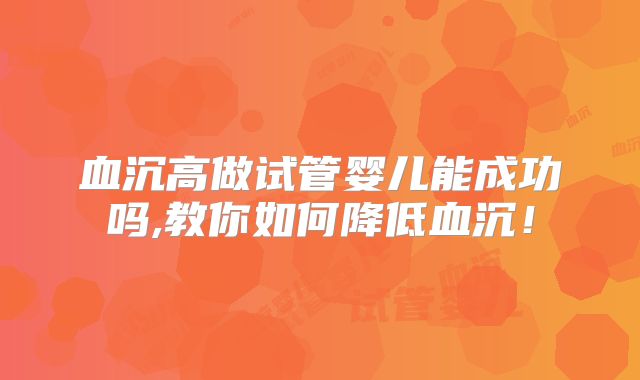 血沉高做试管婴儿能成功吗,教你如何降低血沉！