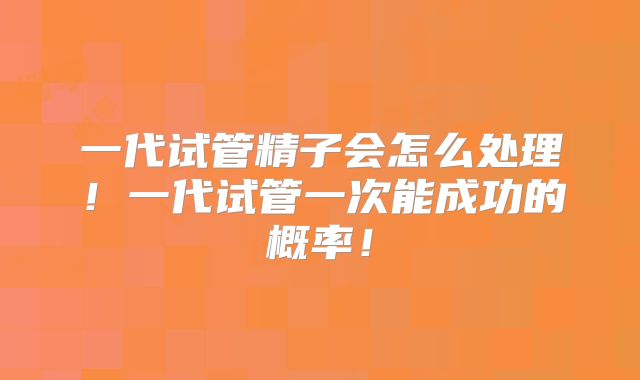 一代试管精子会怎么处理!一代试管一次能成功的概率!