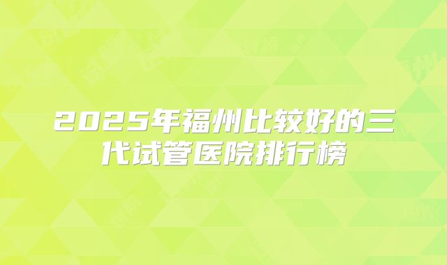 2025年福州比较好的三代试管医院排行榜