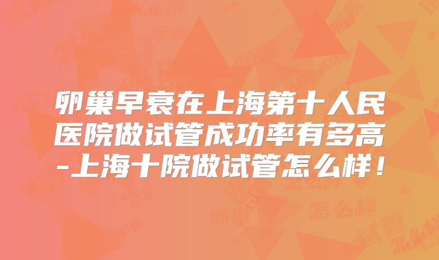 卵巢早衰在上海第十人民医院做试管成功率有多高-上海十院做试管怎么样！