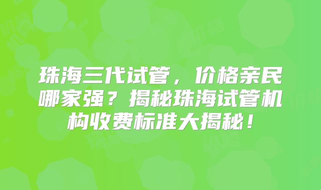 珠海三代试管，价格亲民哪家强？揭秘珠海试管机构收费标准大揭秘！