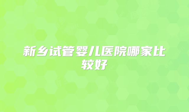 新乡试管婴儿医院哪家比较好
