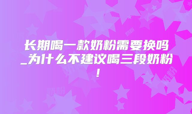 长期喝一款奶粉需要换吗_为什么不建议喝三段奶粉！