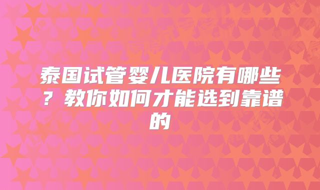 泰国试管婴儿医院有哪些？教你如何才能选到靠谱的