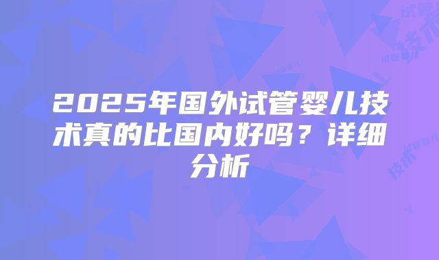 2025年国外试管婴儿技术真的比国内好吗？详细分析
