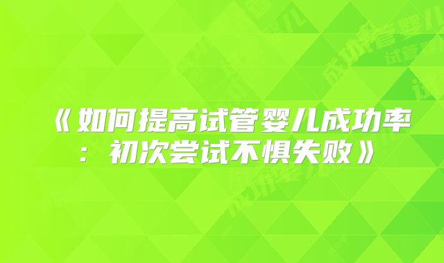 《如何提高试管婴儿成功率:初次尝试不惧失败》