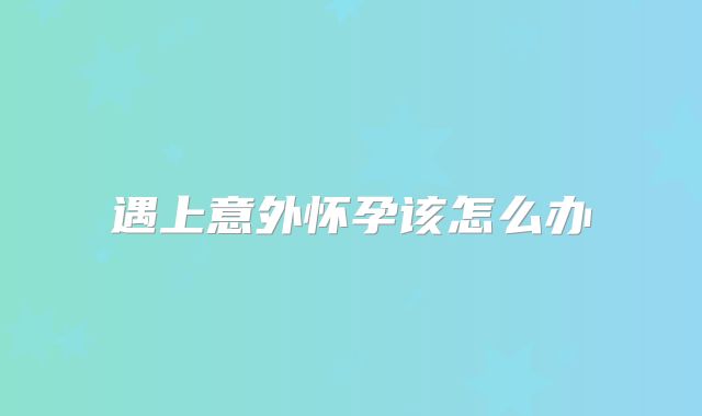 遇上意外怀孕该怎么办