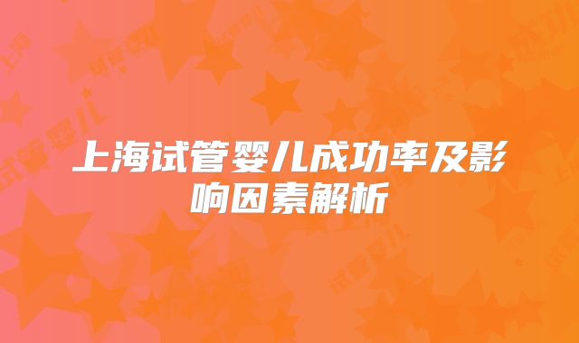 上海试管婴儿成功率及影响因素解析