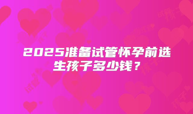 2025准备试管怀孕前选生孩子多少钱？