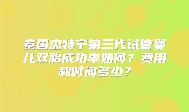 泰国杰特宁第三代试管婴儿双胎成功率如何?费用和时间多少?