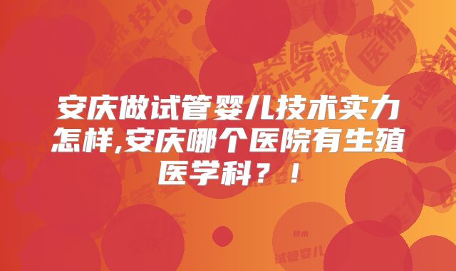 安庆做试管婴儿技术实力怎样,安庆哪个医院有生殖医学科？！