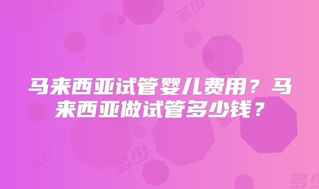 马来西亚试管婴儿费用?马来西亚做试管多少钱?