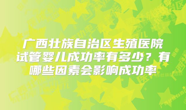 广西壮族自治区生殖医院试管婴儿成功率有多少？有哪些因素会影响成功率