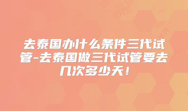 去泰国办什么条件三代试管-去泰国做三代试管要去几次多少天！