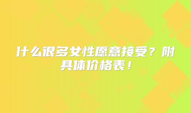 什么很多女性愿意接受?附具体价格表!