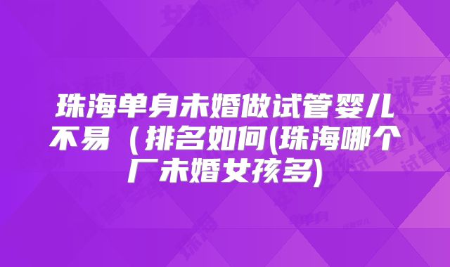 珠海单身未婚做试管婴儿不易(排名如何(珠海哪个厂未婚女孩多)