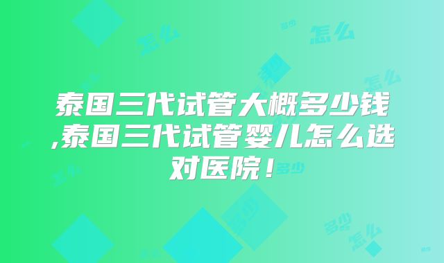 泰国三代试管大概多少钱,泰国三代试管婴儿怎么选对医院！