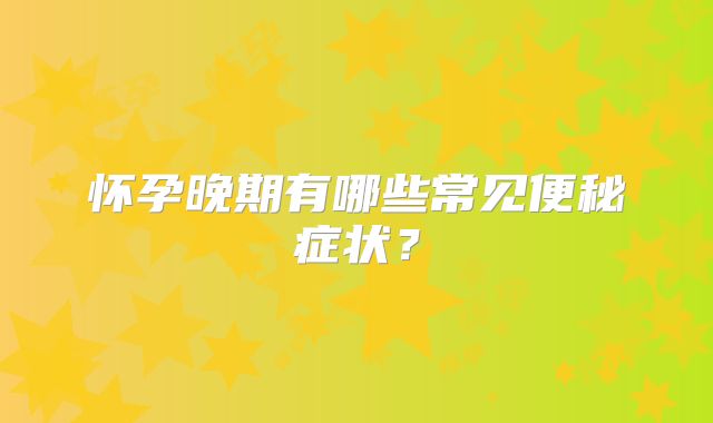 怀孕晚期有哪些常见便秘症状？