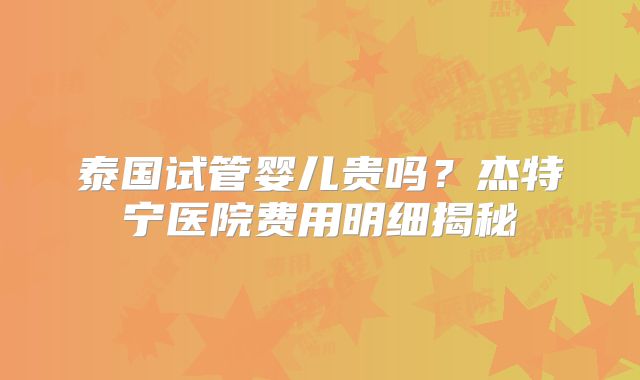 泰国试管婴儿贵吗？杰特宁医院费用明细揭秘