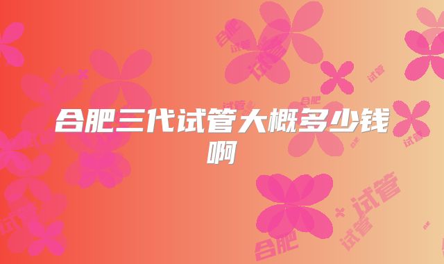 合肥三代试管大概多少钱啊