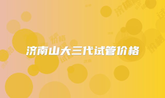 济南山大三代试管价格