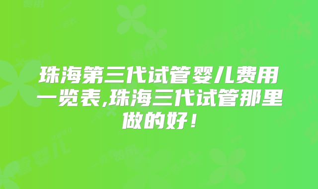 珠海第三代试管婴儿费用一览表,珠海三代试管那里做的好！