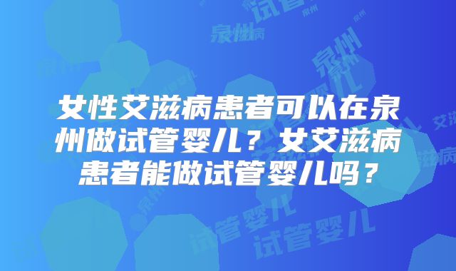 女性艾滋病患者可以在泉州做试管婴儿？女艾滋病患者能做试管婴儿吗？