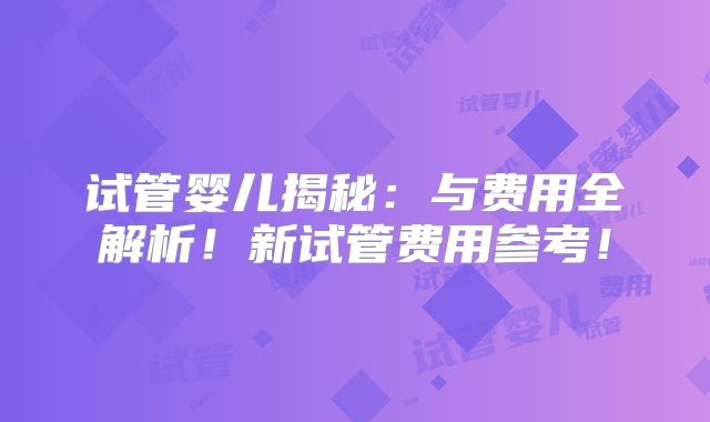 试管婴儿揭秘：与费用全解析！新试管费用参考！
