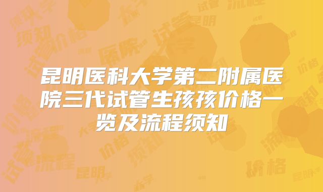 昆明医科大学第二附属医院三代试管生孩孩价格一览及流程须知