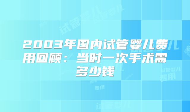 2003年国内试管婴儿费用回顾：当时一次手术需多少钱