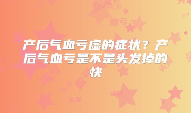 产后气血亏虚的症状？产后气血亏是不是头发掉的快