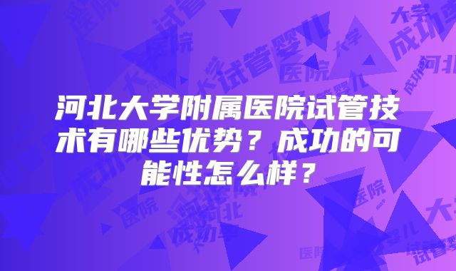 河北大学附属医院试管技术有哪些优势?成功的可能性怎么样?