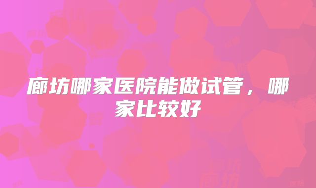 廊坊哪家医院能做试管，哪家比较好