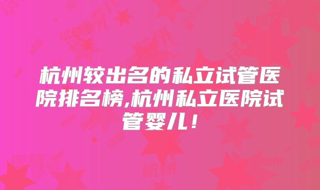 杭州较出名的私立试管医院排名榜,杭州私立医院试管婴儿！