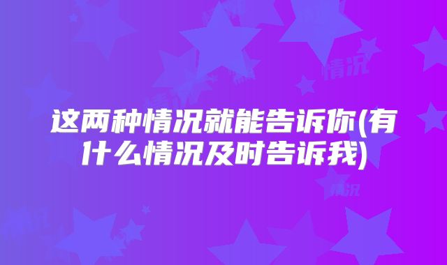 这两种情况就能告诉你(有什么情况及时告诉我)
