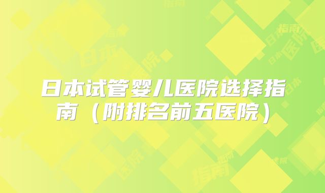 日本试管婴儿医院选择指南（附排名前五医院）