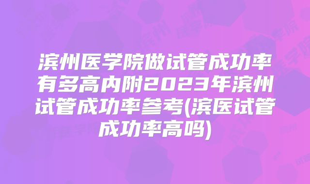 滨州医学院做试管成功率有多高内附2023年滨州试管成功率参考(滨医试管成功率高吗)