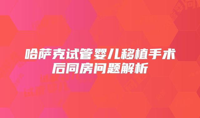 哈萨克试管婴儿移植手术后同房问题解析