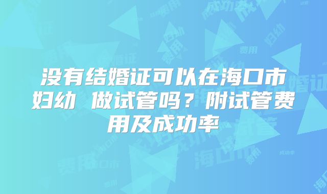 没有结婚证可以在海口市妇幼 做试管吗?附试管费用及成功率