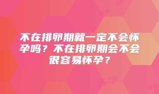 不在排卵期就一定不会怀孕吗?不在排卵期会不会很容易怀孕?