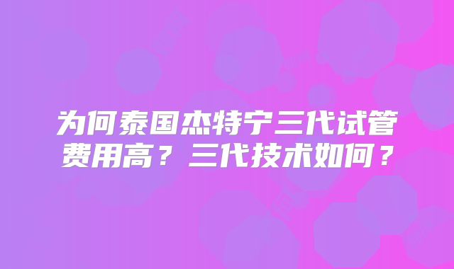 为何泰国杰特宁三代试管费用高？三代技术如何？