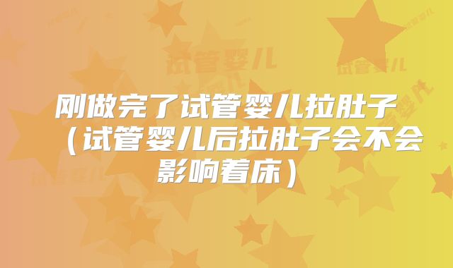 刚做完了试管婴儿拉肚子(试管婴儿后拉肚子会不会影响着床)