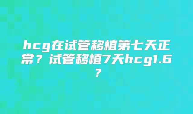 hcg在试管移植第七天正常？试管移植7天hcg1.6？
