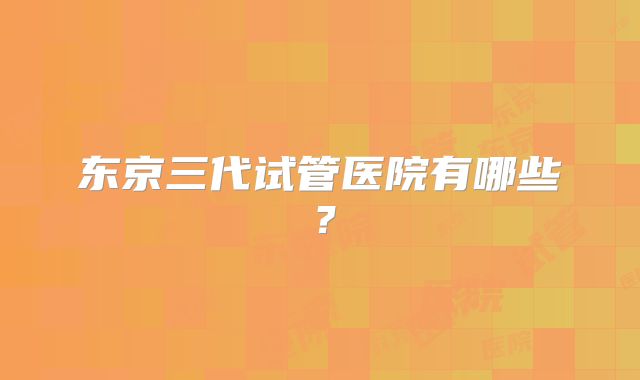 东京三代试管医院有哪些？