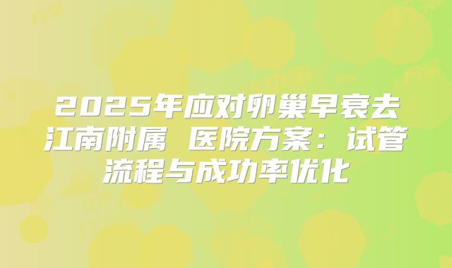 2025年应对卵巢早衰去江南附属 医院方案：试管流程与成功率优化