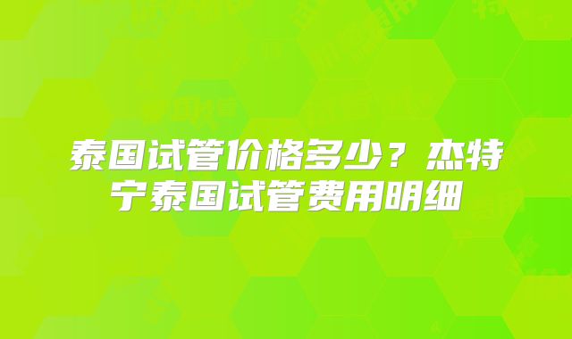 泰国试管价格多少?杰特宁泰国试管费用明细