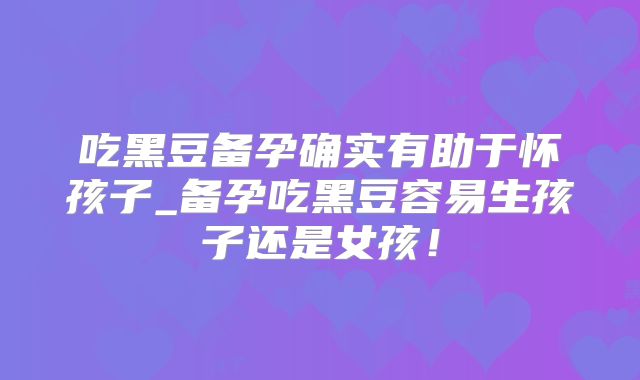 吃黑豆备孕确实有助于怀孩子_备孕吃黑豆容易生孩子还是女孩！