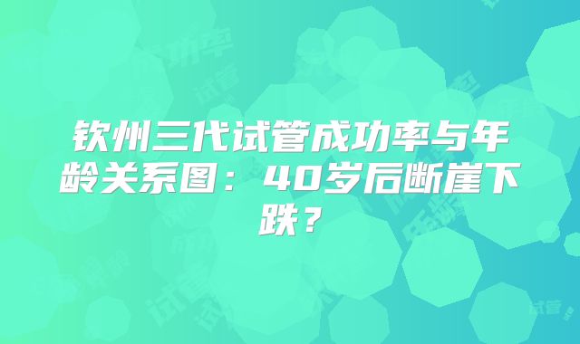 钦州三代试管成功率与年龄关系图：40岁后断崖下跌？