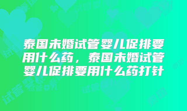 泰国未婚试管婴儿促排要用什么药，泰国未婚试管婴儿促排要用什么药打针