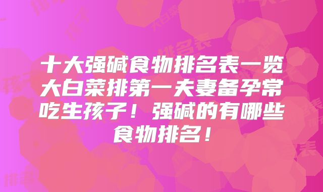 十大强碱食物排名表一览大白菜排第一夫妻备孕常吃生孩子！强碱的有哪些食物排名！